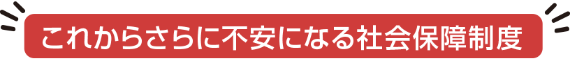 これからさらに不安になる社会保障制度